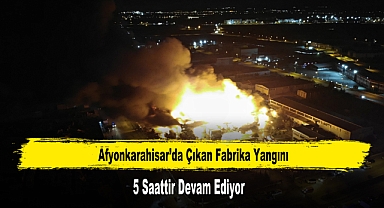 Afyonkarahisar’da Çıkan Fabrika Yangını 5 Saattir Devam Ediyor