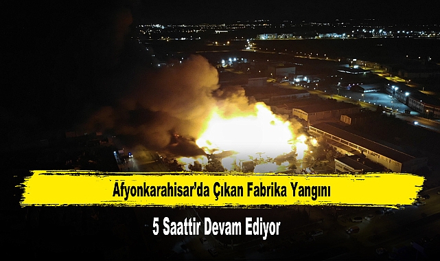 Afyonkarahisar’da Çıkan Fabrika Yangını 5 Saattir Devam Ediyor