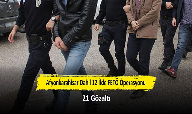 Afyonkarahisar Dahil 12 İlde FETÖ Operasyonu: 21 Gözaltı