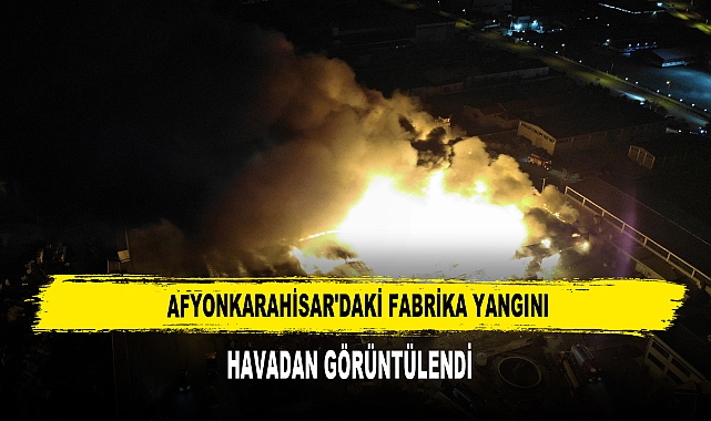 AFYONKARAHİSAR'DAKİ FABRİKA YANGINI HAVADAN GÖRÜNTÜLENDİ