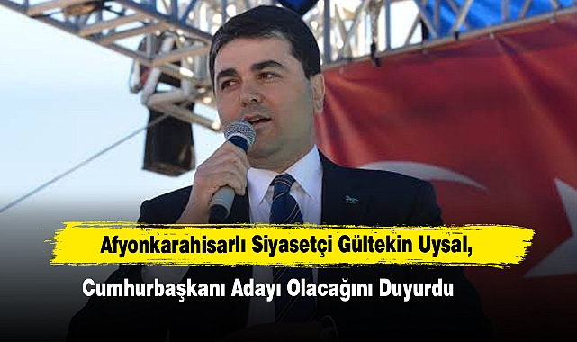 Afyonkarahisarlı Siyasetçi Gültekin Uysal, Cumhurbaşkanı Adayı Olacağını Duyurdu