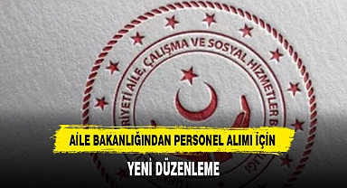 AİLE BAKANLIĞINDAN PERSONEL ALIMI İÇİN YENİ DÜZENLEME