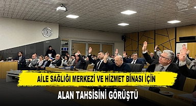 AİLE SAĞLIĞI MERKEZİ VE HİZMET BİNASI İÇİN ALAN TAHSİSİNİ GÖRÜŞTÜ