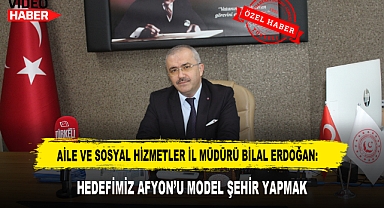AİLE VE SOSYAL HİZMETLER İL MÜDÜRÜ BİLAL ERDOĞAN: HEDEFİMİZ AFYON'U MODEL ŞEHİR YAPMAK