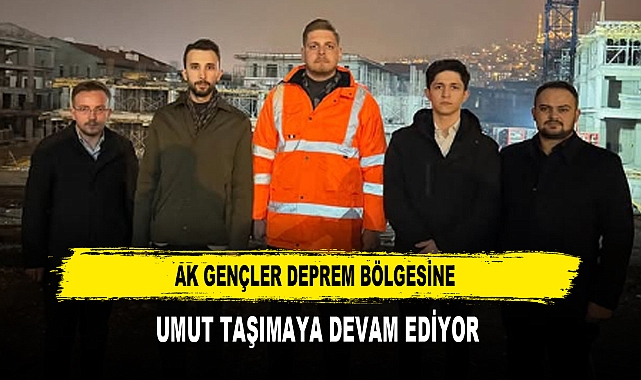 AK GENÇLER DEPREM BÖLGESİNE UMUT TAŞIMAYA DEVAM EDİYOR