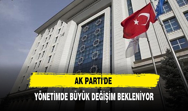 AK PARTİ'DE YÖNETİMDE BÜYÜK DEĞİŞİM BEKLENİYOR