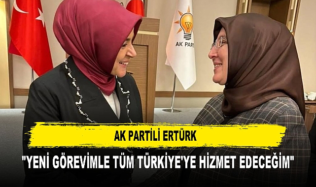 AK PARTİLİ ERTÜRK "YENİ GÖREVİMLE TÜM TÜRKİYE'YE HİZMET EDECEĞİM"