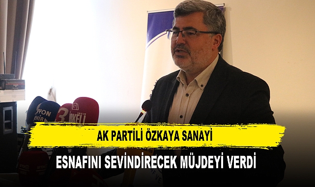 AK PARTİLİ ÖZKAYA SANAYİ ESNAFINI SEVİNDİRECEK MÜJDEYİ VERDİ