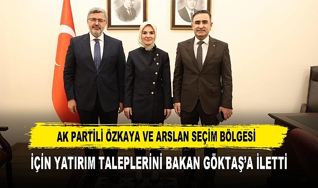 AK PARTİLİ ÖZKAYA VE ARSLAN SEÇİM BÖLGESİ İÇİN YATIRIM TALEPLERİNİ BAKAN GÖKTAŞ’A İLETTİ