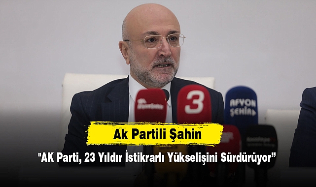 AK Partili Şahin "AK Parti, 23 Yıldır İstikrarlı Yükselişini Sürdürüyor”