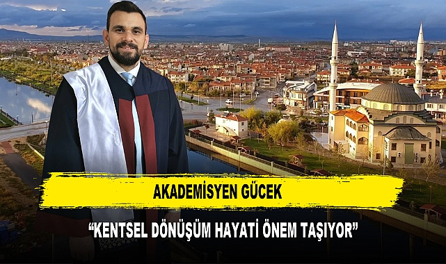 AKADEMİSYEN GÜCEK  “KENTSEL DÖNÜŞÜM HAYATİ ÖNEM TAŞIYOR”