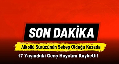 Alkollü Sürücünün Sebep Olduğu Kazada 17 Yaşındaki Genç Hayatını Kaybetti!