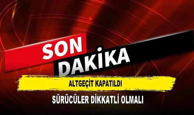 ALTGEÇİT KAPATILDI  SÜRÜCÜLER DİKKATLİ OLMALI