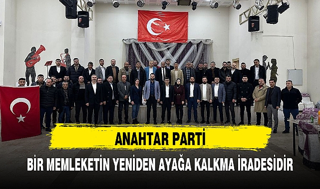 “ANAHTAR PARTİ, BİR MEMLEKETİN YENİDEN AYAĞA KALKMA İRADESİDİR”