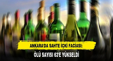 ANKARA'DA SAHTE İÇKİ FACİASI: ÖLÜ SAYISI 63'E YÜKSELDİ