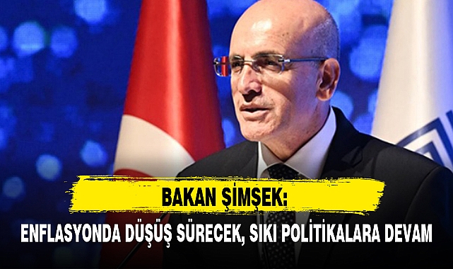 BAKAN ŞİMŞEK: ENFLASYONDA DÜŞÜŞ SÜRECEK, SIKI POLİTİKALARA DEVAM