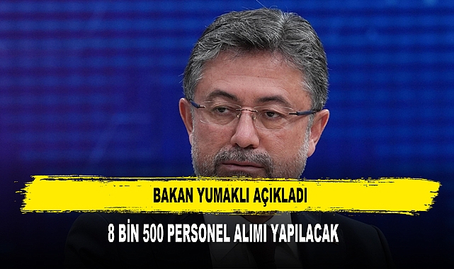 BAKAN YUMAKLI AÇIKLADI: 8 BİN 500 PERSONEL ALIMI YAPILACAK