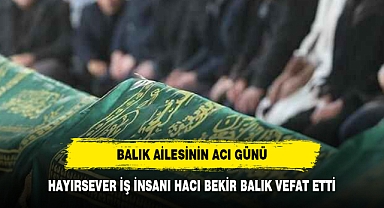 BALIK AİLESİNİN ACI GÜNÜ: HAYIRSEVER İŞ İNSANI HACI BEKİR BALIK VEFAT ETTİ
