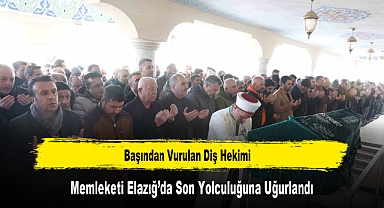 Başından Vurulan Diş Hekimi Memleketi Elazığ’da Son Yolculuğuna Uğurlandı