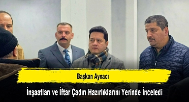 Başkan Aynacı, İnşaatları ve İftar Çadırı Hazırlıklarını Yerinde İnceledi