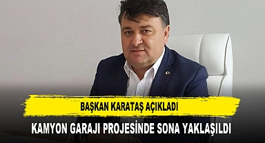 BAŞKAN KARATAŞ AÇIKLADI KAMYON GARAJI PROJESİNDE SONA YAKLAŞILDI