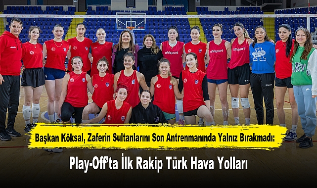 Başkan Köksal, Zaferin Sultanlarını Son Antrenmanında Yalnız Bırakmadı: Play-Off’ta İlk Rakip Türk Hava Yolları