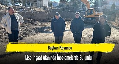 Başkan Koyuncu Lise İnşaat Alanında İncelemelerde Bulundu