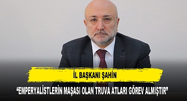 Başkan Şahin, “Emperyalistlerin Maşası Olan Truva Atları Görev Almıştır”