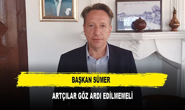 BAŞKAN SÜMER ARTÇILAR GÖZ ARDI EDİLMEMELİ