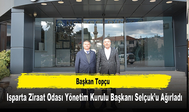 Başkan Topçu, Isparta Ziraat Odası Yönetim Kurulu Başkanı Selçuk'u Ağırladı