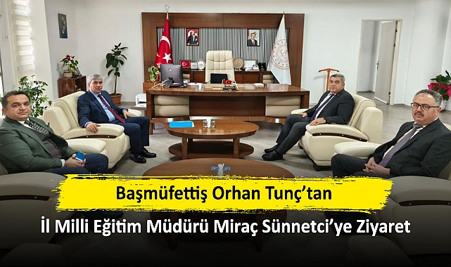 Başmüfettiş Orhan Tunç’tan İl Milli Eğitim Müdürü Miraç Sünnetci’ye Ziyaret