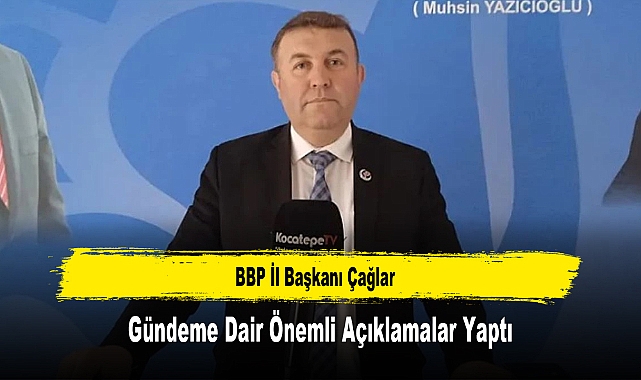 BBP İl Başkanı Çağlar, Gündeme Dair Önemli Açıklamalar Yaptı