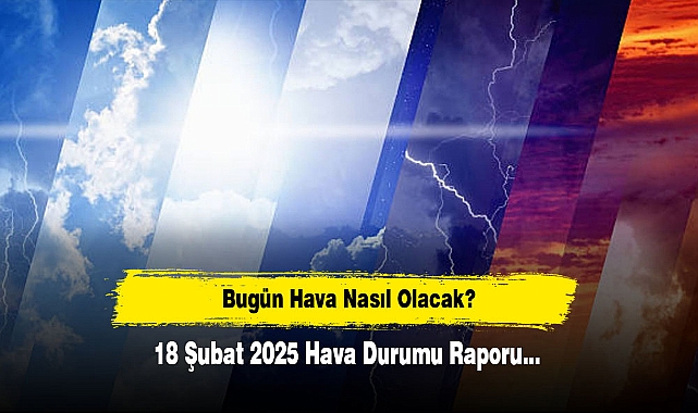 Bugün Hava Nasıl Olacak?  18 Şubat 2025 Hava Durumu Raporu...
