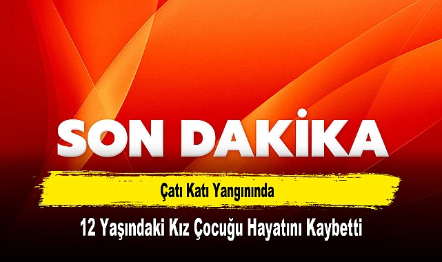 Çatı Katı Yangınında,12 Yaşındaki Kız Çocuğu Hayatını Kaybetti