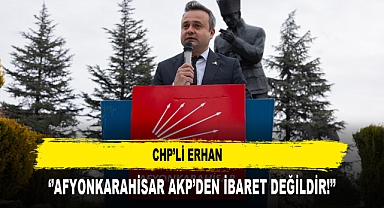 CHP’Lİ ERHAN ‘’AFYONKARAHİSAR AKP’DEN İBARET DEĞİLDİR!’’
