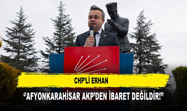 CHP’Lİ ERHAN  ‘’AFYONKARAHİSAR AKP’DEN İBARET DEĞİLDİR!’’
