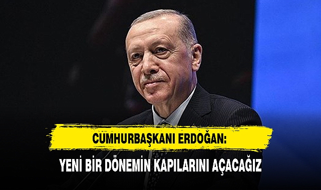 CUMHURBAŞKANI ERDOĞAN: YENİ BİR DÖNEMİN KAPILARINI AÇACAĞIZ