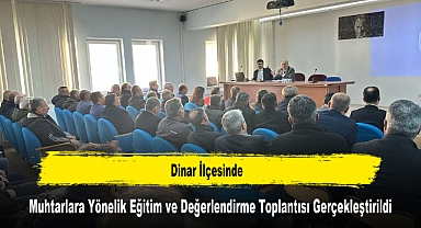 Dinar İlçesinde, Muhtarlara Yönelik Eğitim ve Değerlendirme Toplantısı Gerçekleştirildi