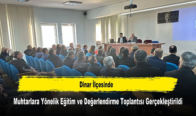 Dinar İlçesinde, Muhtarlara Yönelik Eğitim ve Değerlendirme Toplantısı Gerçekleştirildi