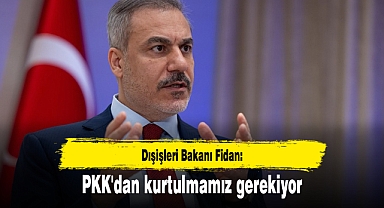 Dışişleri Bakanı Fidan: PKK'dan kurtulmamız gerekiyor