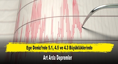 Ege Denizi’nde 5.1, 4.5 ve 4.3 Büyüklüklerinde Art Arda Depremler