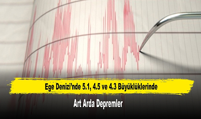 Ege Denizi’nde 5.1, 4.5 ve 4.3 Büyüklüklerinde Art Arda Depremler