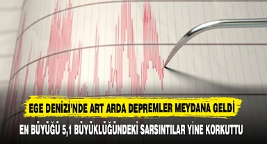 EGE DENİZİ’NDE ART ARDA DEPREMLER MEYDANA GELDİ