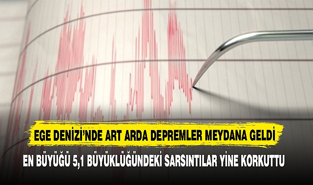 EGE DENİZİ’NDE ART ARDA DEPREMLER MEYDANA GELDİ