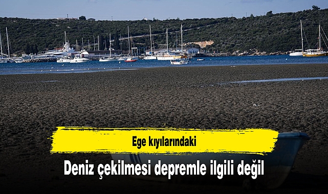 Ege kıyılarındaki deniz çekilmesi depremle ilgili değil