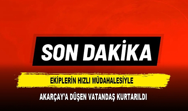 EKİPLERİN HIZLI MÜDAHALESİYLE  AKARÇAY’A DÜŞEN VATANDAŞ KURTARILDI