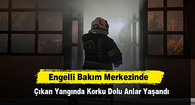 Engelli Bakım Merkezinde Çıkan Yangında Korku Dolu Anlar Yaşandı