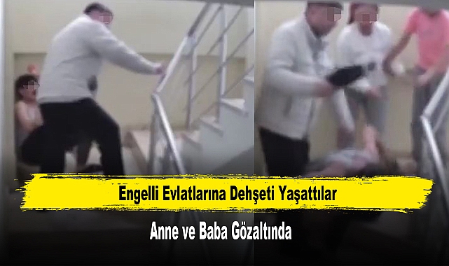 Engelli Evlatlarına Dehşeti Yaşattılar: Anne ve Baba Gözaltında