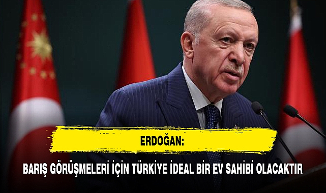 ERDOĞAN: BARIŞ GÖRÜŞMELERİ İÇİN TÜRKİYE İDEAL BİR EV SAHİBİ OLACAKTIR