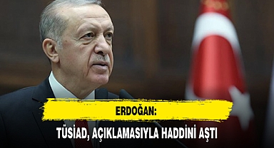 ERDOĞAN: TÜSİAD, AÇIKLAMASIYLA HADDİNİ AŞTI